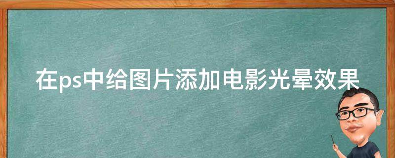 在ps中给图片添加电影光晕效果（在ps中给图片添加电影光晕效果怎么弄）