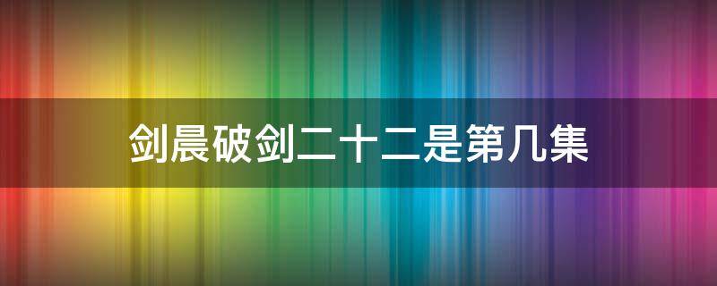 剑晨破剑二十二是第几集 剑晨是好人还是坏人