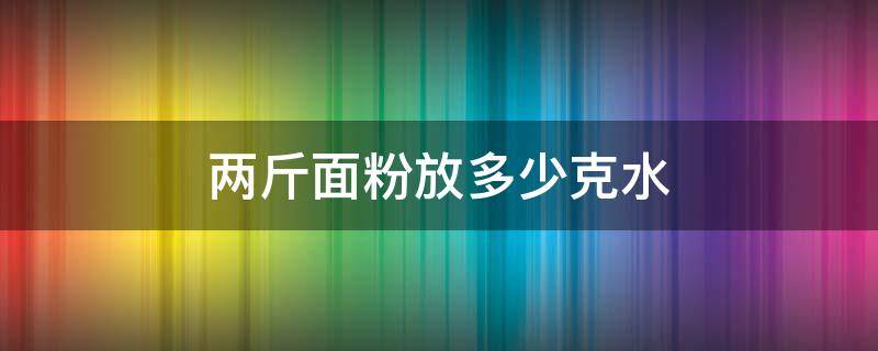 两斤面粉放多少克水（两斤面粉放多少克水做面包）