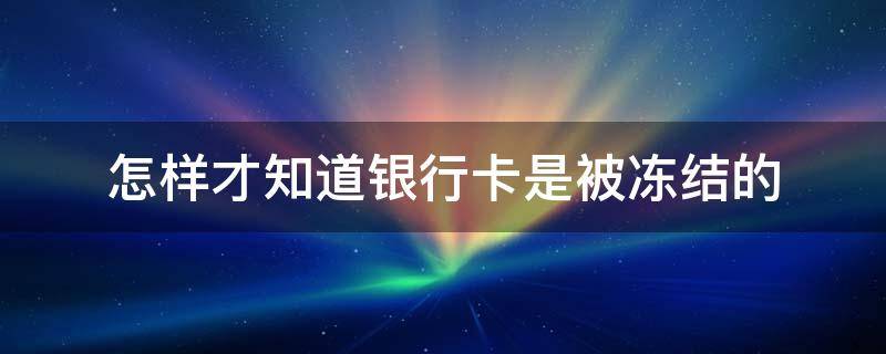 怎样才知道银行卡是被冻结的 怎样才知道银行卡是被冻结的原因