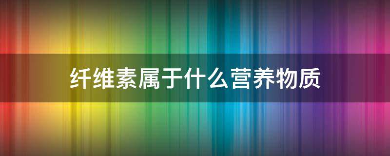 纤维素属于什么营养物质 纤维素属于什么营养物质类别