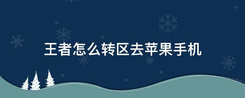 王者怎么转区去苹果手机 王者怎么转区去苹果手机免费