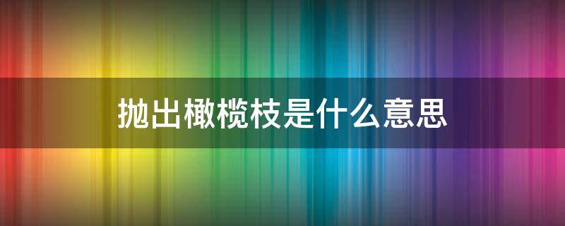 抛出橄榄枝是什么意思（向某人抛出橄榄枝是什么意思）