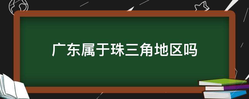 广东属于珠三角地区吗 广东属于珠三角地区吗