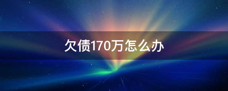 欠债170万怎么办 欠债170万怎么办理