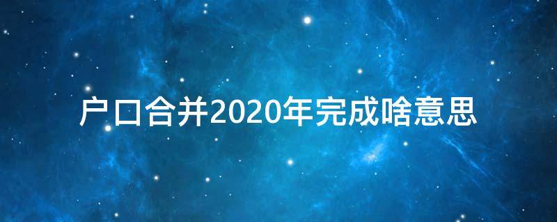 户口合并2020年完成啥意思（户口合并2020年完成啥意思呀）