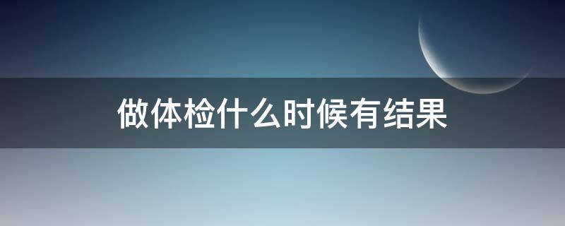 做体检什么时候有结果 体检什么时候才能拿到结果