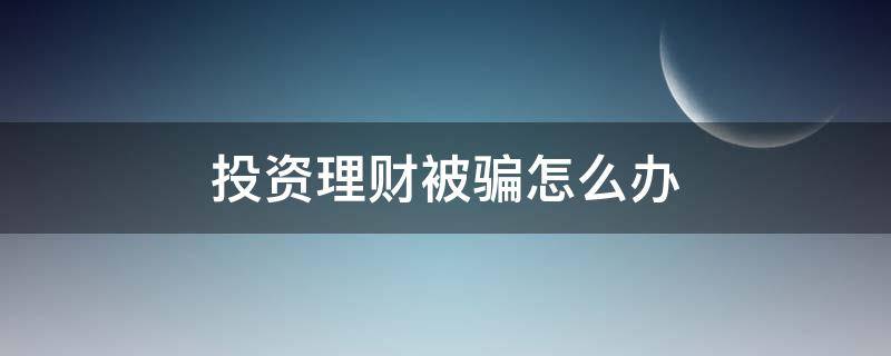 投资理财被骗怎么办 投资理财被骗了怎么举报 投资金融被骗了怎么办