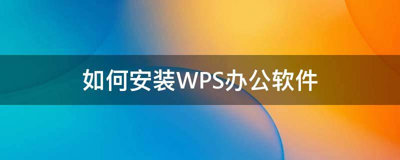 如何安装WPS办公软件（怎么安装wpsoffice）