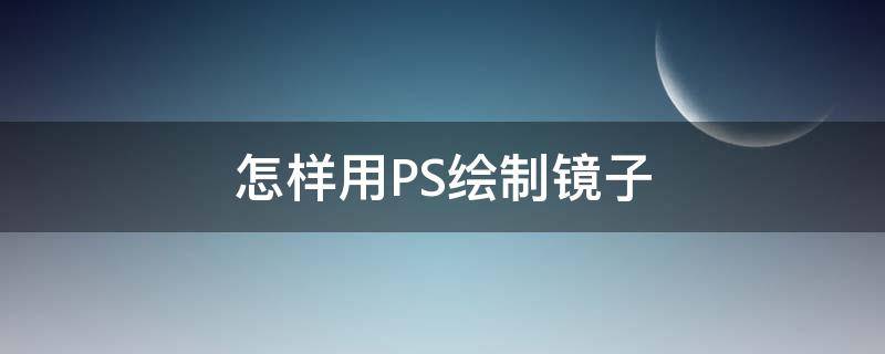 怎样用PS绘制镜子 怎样用ps绘制镜子效果图