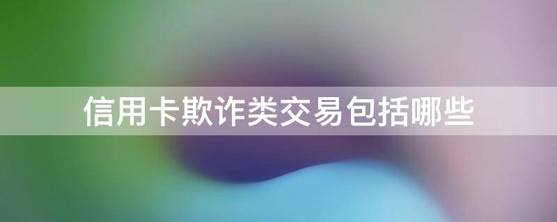 信用卡欺诈类交易包括哪些 信用卡欺诈类交易包括哪些类型