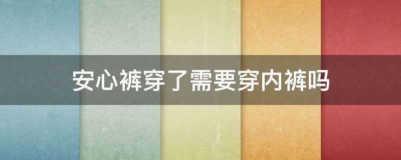 安心裤穿了需要穿内裤吗（安心裤里面还需要垫卫生巾吗）