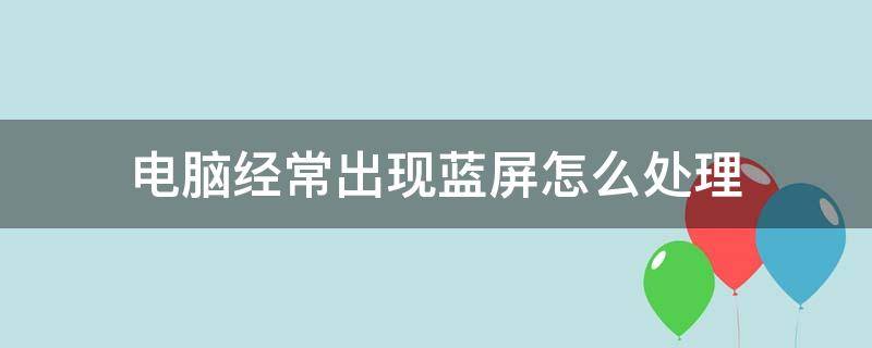 电脑经常出现蓝屏怎么处理（电脑经常出现蓝屏怎么处理好）