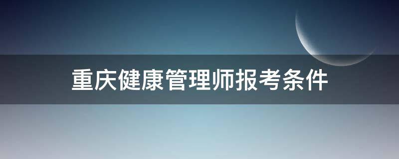 重庆健康管理师报考条件 重庆健康管理师报考条件是什么