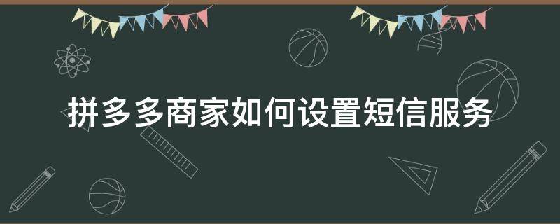 拼多多商家如何设置短信服务 拼多多商家怎么关闭短信服务