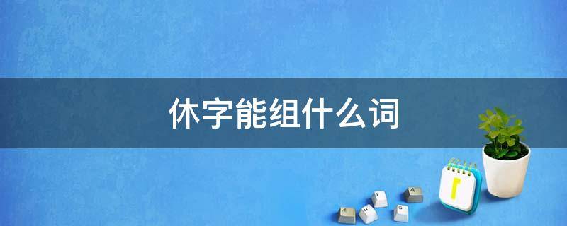 休字能组什么词 休字组什么词语