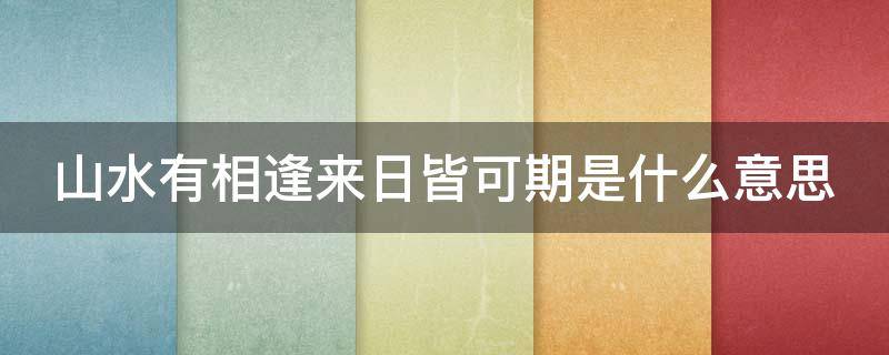 山水有相逢来日皆可期是什么意思 山水有相逢时下一句是什么