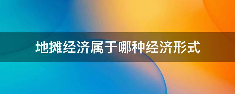 地摊经济属于哪种经济形式 地摊经济属于哪种经济形式的