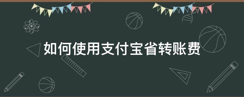 如何使用支付宝省转账费（支付宝转账省钱）