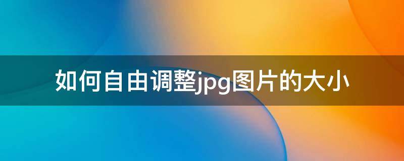 如何自由调整jpg图片的大小（如何自由调整jpg图片的大小尺寸）