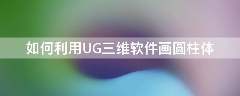 如何利用UG三维软件画圆柱体 如何利用ug三维软件画圆柱体