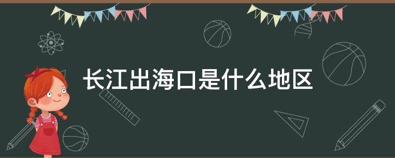 长江出海口是什么地区 长江入海口出海口在哪里