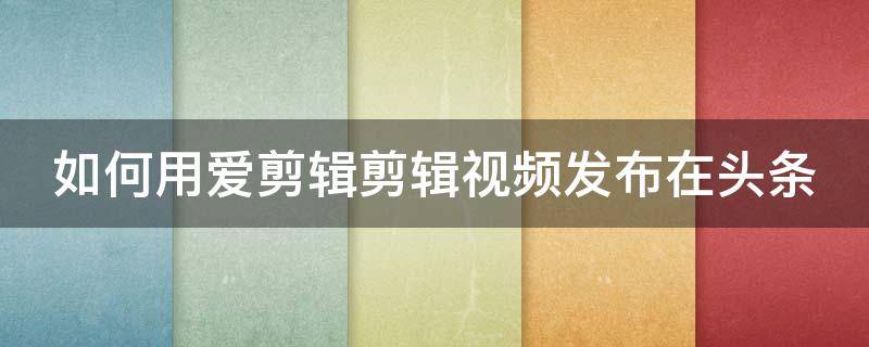 如何用爱剪辑剪辑视频发布在头条 如何用爱剪辑剪辑视频发布在头条上