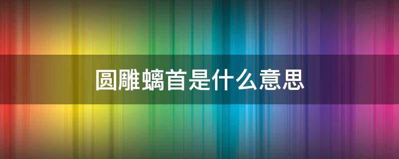 圆雕螭首是什么意思（圆雕螭首是一个成语吗）