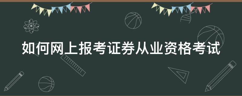 如何网上报考证券从业资格考试（如何网上报考证券从业资格考试呢）