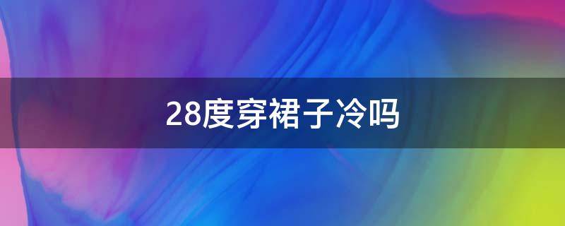 28度穿裙子冷吗 28度穿裙子冷吗冬天