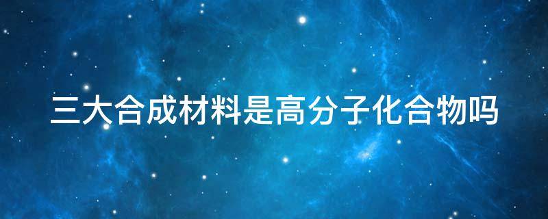 三大合成材料是高分子化合物吗 三大合成材料包括