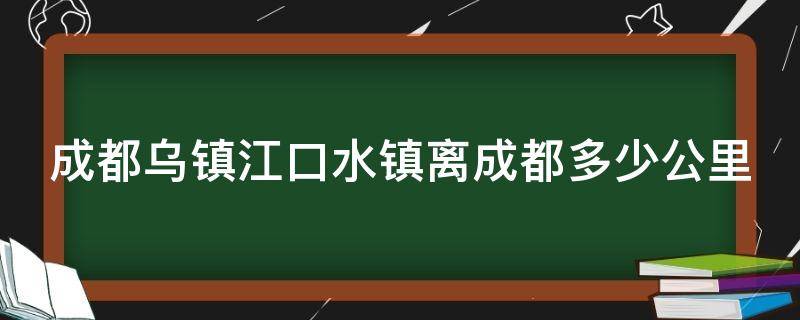 成都乌镇江口水镇离成都多少公里 成都的乌镇—江口水镇