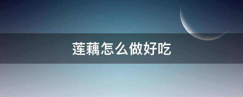 莲藕怎么做好吃 莲藕怎么做好吃又简单家常做法