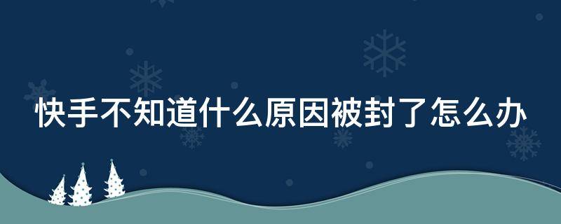 快手不知道什么原因被封了怎么办 快手账号无缘无故封禁的原因