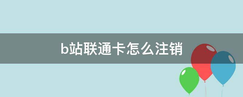 b站联通卡怎么注销（在哔哩哔哩申请的联通卡怎么取消）