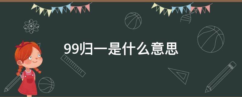 99归一是什么意思（99归一是什么意思?指什么生肖）