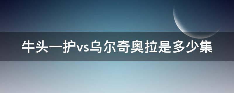 牛头一护vs乌尔奇奥拉是多少集 牛头一护是谁