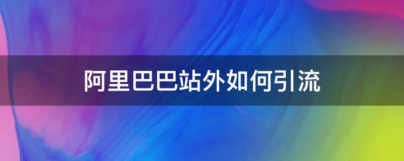 阿里巴巴站外如何引流 阿里巴巴站外推广怎么操作