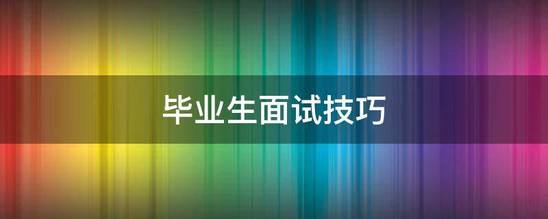 毕业生面试技巧（毕业生面试技巧新闻稿）