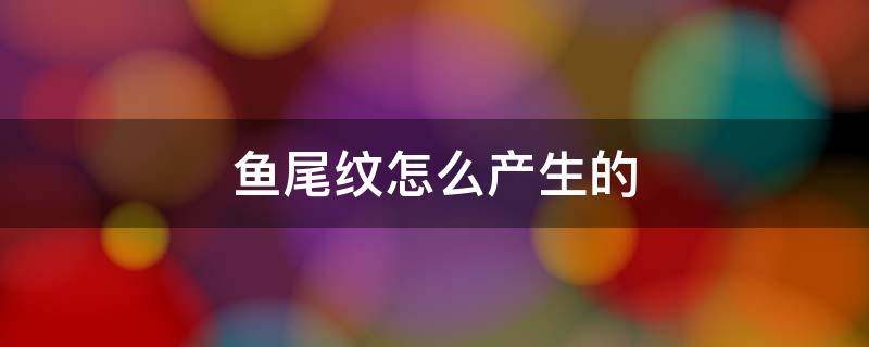 鱼尾纹怎么产生的 鱼尾纹是怎么长出来的