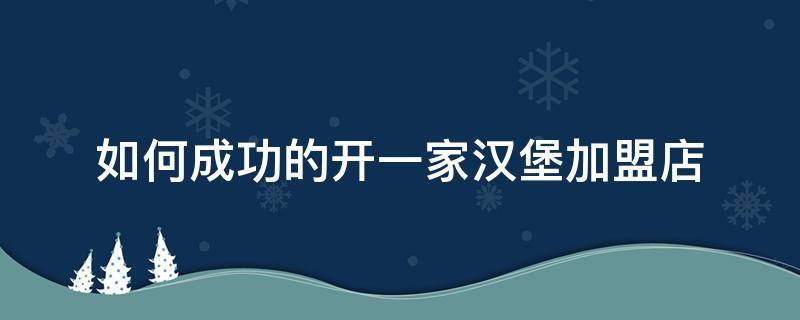 如何成功的开一家汉堡加盟店（如何成功的开一家汉堡加盟店呢）