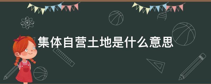 集体自营土地是什么意思 集体自营土地是什么意思呀