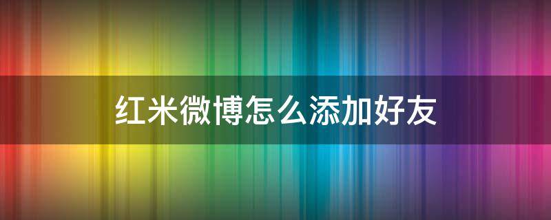 红米微博怎么添加好友（手机微博如何添加好友）