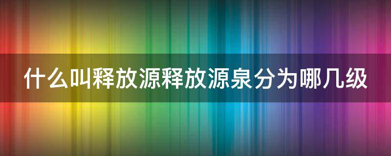 什么叫释放源释放源泉分为哪几级（释放源是划分）