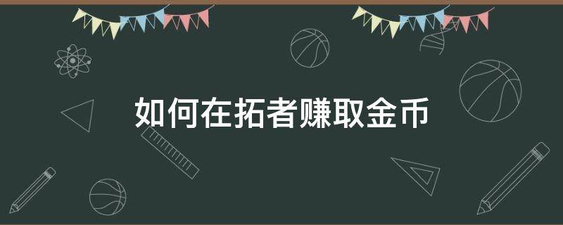 如何在拓者赚取金币（拓者金币有什么用）