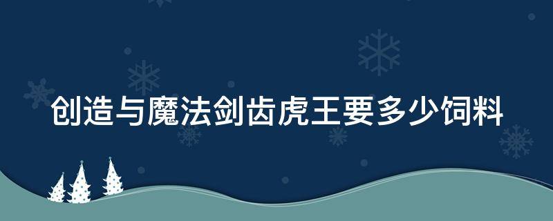 创造与魔法剑齿虎王要多少饲料（创造与魔法剑齿虎王要多少饲料才能打）