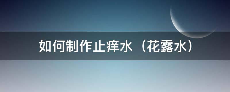 如何制作止痒水（如何制作止痒水洗剂）