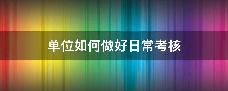 单位如何做好日常考核 怎么落实员工的考核和日常管理?