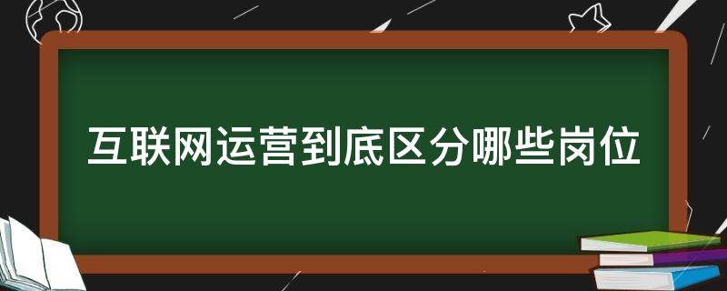 互联网运营到底区分哪些岗位 互联网运营岗位是做什么的