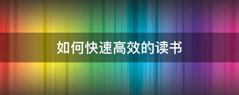 如何快速高效的读书 如何快速高效的读书呢